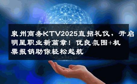泉州商务KTV2025直招礼仪，开启明星职业新篇章！优良氛围+机票报销助你轻松起航