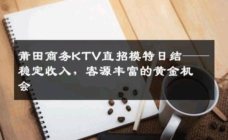 莆田商务KTV直招模特日结——稳定收入，客源丰富的黄金机会