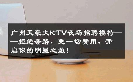 广州天豪大KTV夜场招聘模特——拒绝套路，免一切费用，开启你的明星之旅！