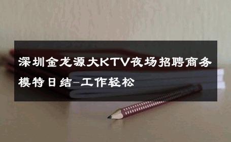深圳金龙源大KTV夜场招聘商务模特日结-工作轻松