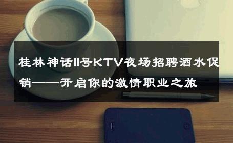 桂林神话II号KTV夜场招聘酒水促销——开启你的激情职业之旅