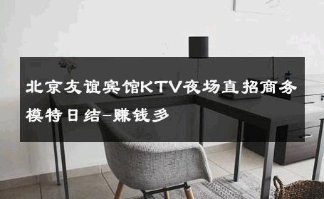 北京友谊宾馆KTV夜场直招商务模特日结-赚钱多