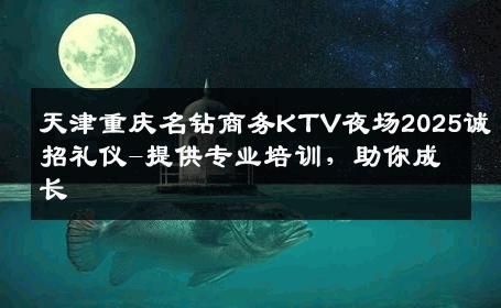 天津重庆名钻商务KTV夜场2025诚招礼仪-提供专业培训，助你成长