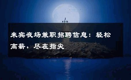 来宾夜场兼职招聘信息：轻松高薪，尽在指尖