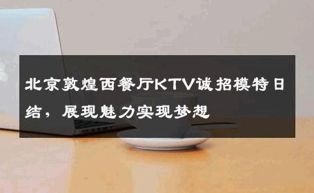 北京敦煌西餐厅KTV诚招模特日结，展现魅力实现梦想
