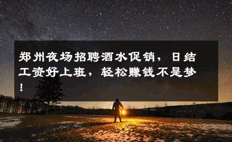 郑州夜场招聘酒水促销，日结工资好上班，轻松赚钱不是梦！