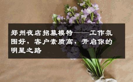 郑州夜店招募模特——工作氛围好，客户素质高，开启你的明星之路