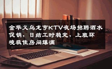 金华义乌龙亨KTV夜场招聘酒水促销，日结工时稳定，上班环境极佳房间爆满