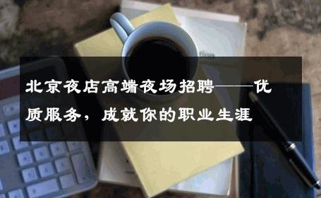北京夜店高端夜场招聘——优质服务，成就你的职业生涯