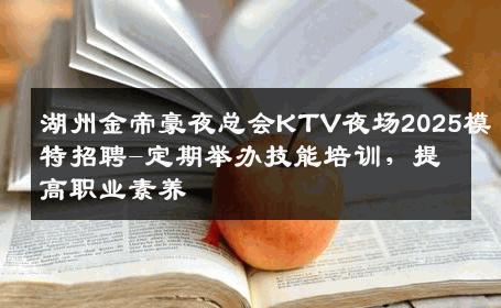 湖州金帝豪夜总会KTV夜场2025模特招聘-定期举办技能培训，提高职业素养