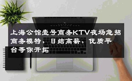 上海公馆壹号商务KTV夜场急招商务模特，日结高薪，优质平台等你开拓