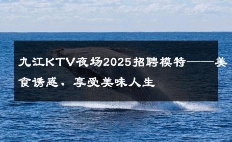九江KTV夜场2025招聘模特——美食诱惑，享受美味人生