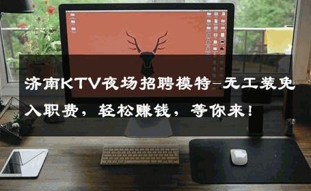 济南KTV夜场招聘模特-无工装免入职费，轻松赚钱，等你来！