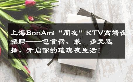 上海BonAmi“朋友”KTV高端夜场招聘——包食宿、兼職多元选择，开启你的璀璨夜生活！