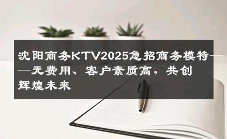 沈阳商务KTV2025急招商务模特——无费用、客户素质高，共创辉煌未来