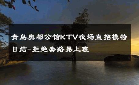 青岛奥都公馆KTV夜场直招模特日结-拒绝套路易上班