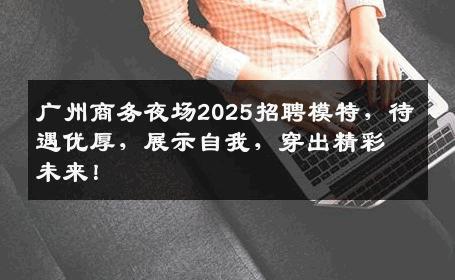 广州商务夜场2025招聘模特，待遇优厚，展示自我，穿出精彩未来！