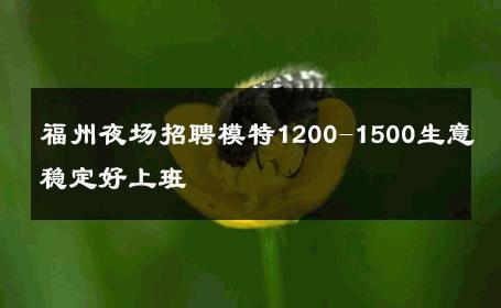 福州夜场招聘模特1200-1500生意稳定好上班