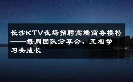 长沙KTV夜场招聘高端商务模特——每周团队分享会，互相学习共成长