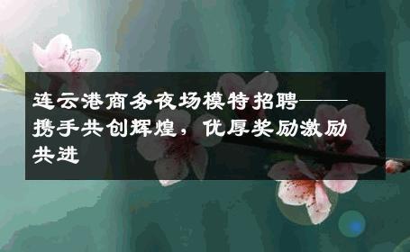 连云港商务夜场模特招聘——携手共创辉煌，优厚奖励激励共进