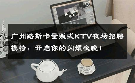 广州路斯卡量贩式KTV夜场招聘模特，开启你的闪耀夜晚！