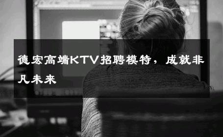 德宏高端KTV招聘模特，成就非凡未来