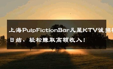上海PulpFictionBar凡星KTV诚招模特日结，轻松赚取高额收入！