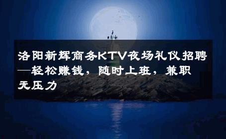 洛阳新辉商务KTV夜场礼仪招聘—轻松赚钱，随时上班，兼职无压力