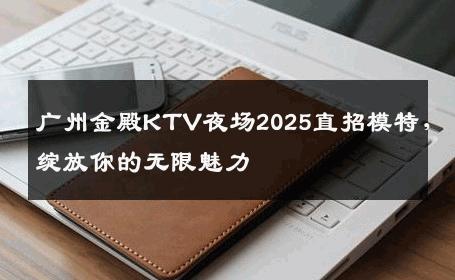 广州金殿KTV夜场2025直招模特，绽放你的无限魅力