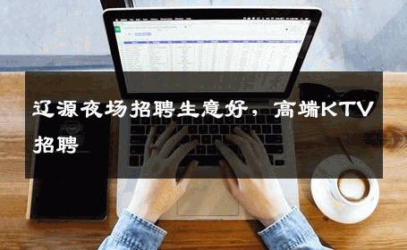 辽源夜场招聘生意好，高端KTV招聘