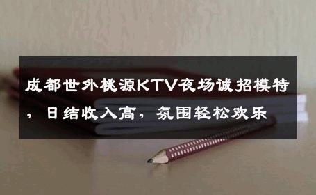 成都世外桃源KTV夜场诚招模特，日结收入高，氛围轻松欢乐
