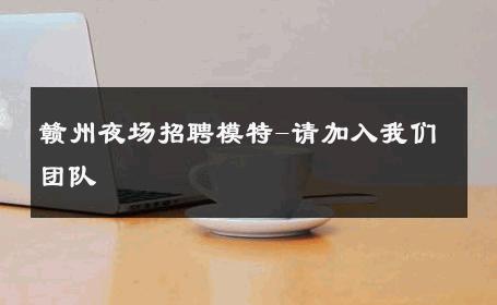 赣州夜场招聘模特-请加入我们团队
