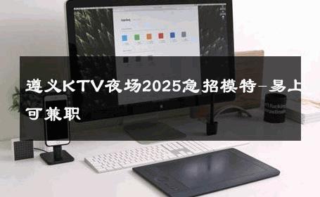 遵义KTV夜场2025急招模特-易上班可兼职
