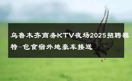 乌鲁木齐商务KTV夜场2025招聘模特-包食宿外地豪车接送