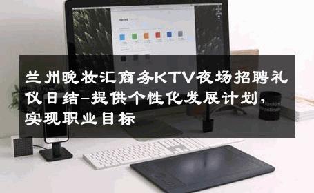 兰州晚妆汇商务KTV夜场招聘礼仪日结-提供个性化发展计划，实现职业目标