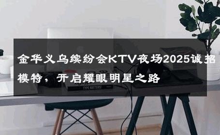 金华义乌缤纷会KTV夜场2025诚招模特，开启耀眼明星之路