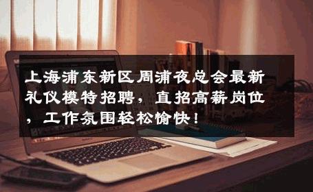 上海浦东新区周浦夜总会最新礼仪模特招聘，直招高薪岗位，工作氛围轻松愉快！