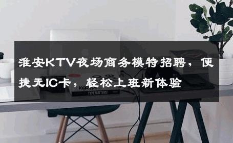 淮安KTV夜场商务模特招聘，便捷无IC卡，轻松上班新体验