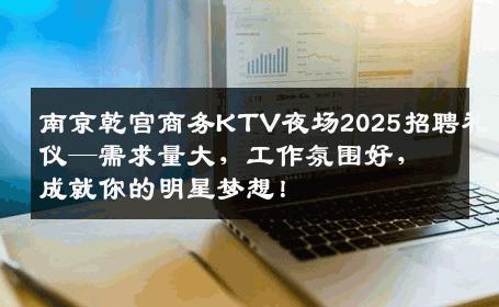 南京乾宫商务KTV夜场2025招聘礼仪—需求量大，工作氛围好，成就你的明星梦想！