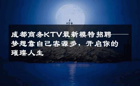 成都商务KTV最新模特招聘——梦想靠自己客源多，开启你的璀璨人生