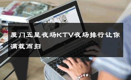 厦门五星夜场KTV夜场排行让你满载而归