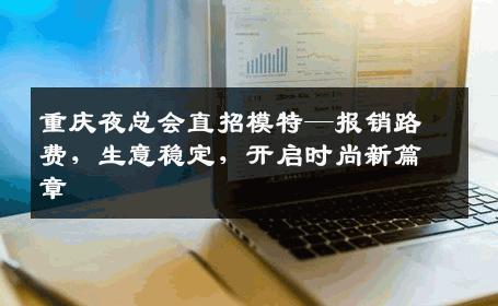 重庆夜总会直招模特—报销路费，生意稳定，开启时尚新篇章