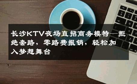 长沙KTV夜场直招商务模特—拒绝套路，零路费报销，轻松加入梦想舞台