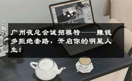 广州夜总会诚招模特——赚钱多拒绝套路，开启你的明星人生！