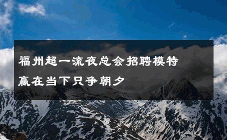 福州超一流夜总会招聘模特⊱赢在当下只争朝夕⊰