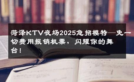 菏泽KTV夜场2025急招模特—免一切费用报销机票，闪耀你的舞台！