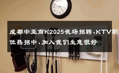 成都中亚商K2025夜场招聘,KTV职位热招中,加入我们生意很好