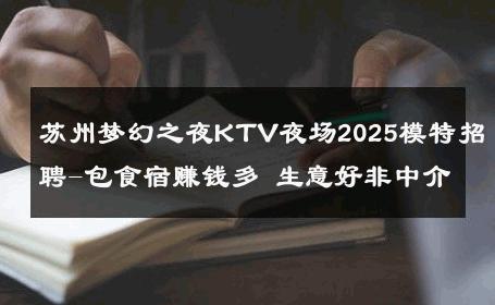 苏州梦幻之夜KTV夜场2025模特招聘-包食宿赚钱多 生意好非中介