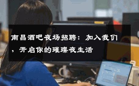 南昌酒吧夜场招聘：加入我们，开启你的璀璨夜生活