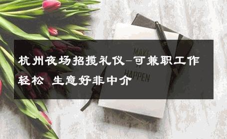 杭州夜场招揽礼仪-可兼职工作轻松 生意好非中介